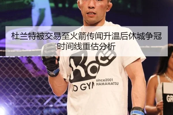 杜兰特被交易至火箭传闻升温后休城争冠时间线重估分析