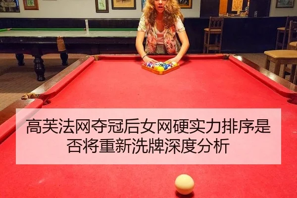 高芙法网夺冠后女网硬实力排序是否将重新洗牌深度分析
