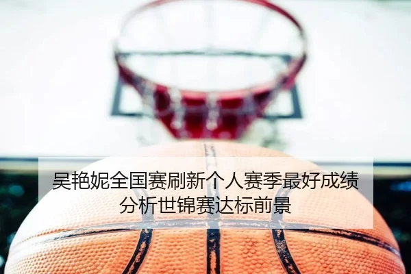 吴艳妮全国赛刷新个人赛季最好成绩 分析世锦赛达标前景